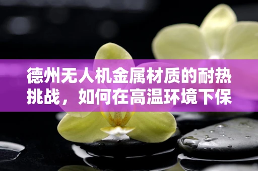 德州无人机金属材质的耐热挑战，如何在高温环境下保持飞行稳定？