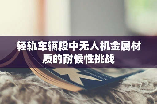 轻轨车辆段中无人机金属材质的耐候性挑战