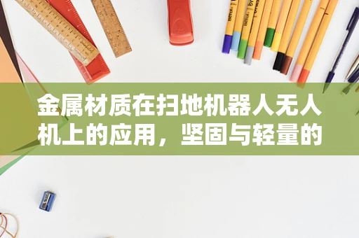 金属材质在扫地机器人无人机上的应用，坚固与轻量的完美平衡？