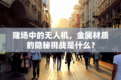 赌场中的无人机，金属材质的隐秘挑战是什么？