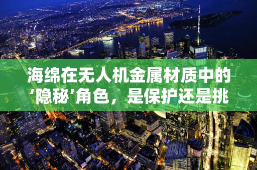 海绵在无人机金属材质中的‘隐秘’角色，是保护还是挑战？