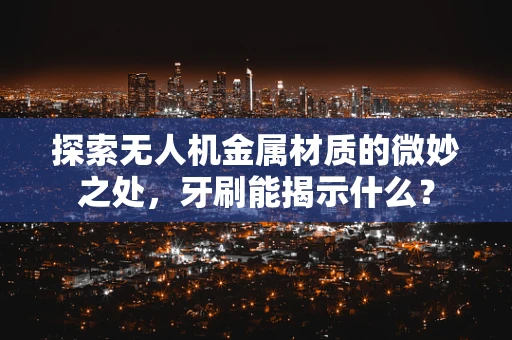 探索无人机金属材质的微妙之处，牙刷能揭示什么？