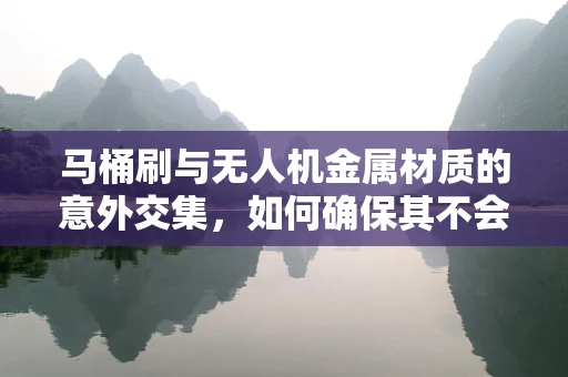 马桶刷与无人机金属材质的意外交集，如何确保其不会成为飞行隐患？