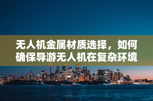 无人机金属材质选择，如何确保导游无人机在复杂环境中的耐用性？