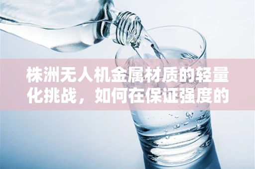 株洲无人机金属材质的轻量化挑战，如何在保证强度的同时实现更轻的飞行？