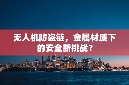 无人机防盗链，金属材质下的安全新挑战？