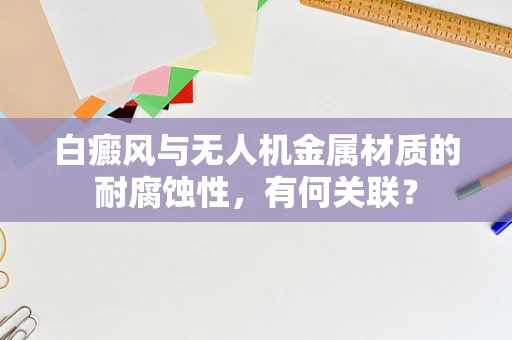 白癜风与无人机金属材质的耐腐蚀性，有何关联？