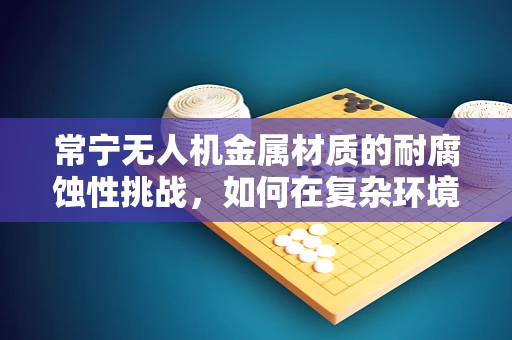 常宁无人机金属材质的耐腐蚀性挑战，如何在复杂环境中保持飞行稳定？