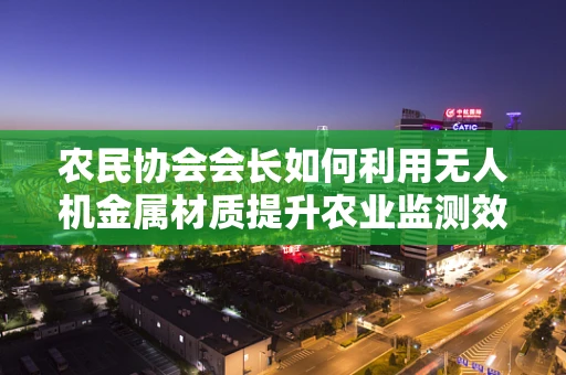农民协会会长如何利用无人机金属材质提升农业监测效率？