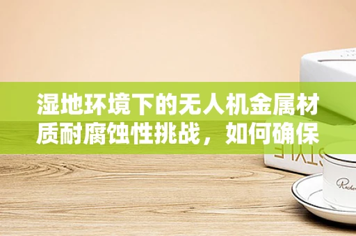 湿地环境下的无人机金属材质耐腐蚀性挑战，如何确保飞行安全？