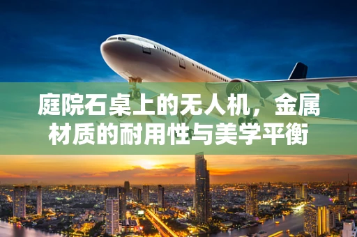 庭院石桌上的无人机，金属材质的耐用性与美学平衡