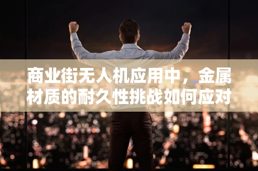 商业街无人机应用中，金属材质的耐久性挑战如何应对？