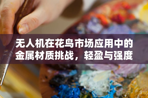 无人机在花鸟市场应用中的金属材质挑战，轻盈与强度的完美平衡