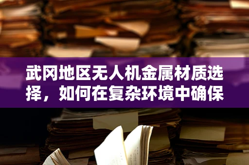 武冈地区无人机金属材质选择，如何在复杂环境中确保飞行安全与耐久性？