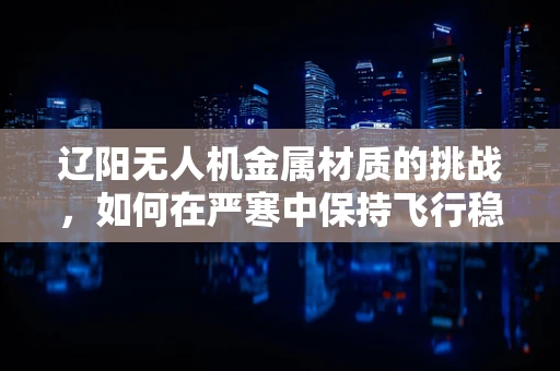 辽阳无人机金属材质的挑战，如何在严寒中保持飞行稳定性？