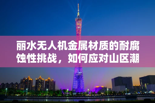 丽水无人机金属材质的耐腐蚀性挑战，如何应对山区潮湿环境？