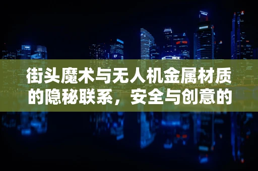 街头魔术与无人机金属材质的隐秘联系，安全与创意的双重挑战