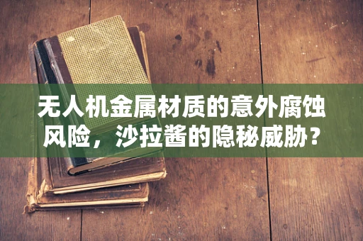 无人机金属材质的意外腐蚀风险，沙拉酱的隐秘威胁？