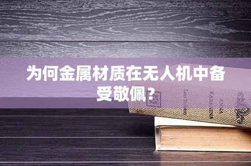 为何金属材质在无人机中备受敬佩？