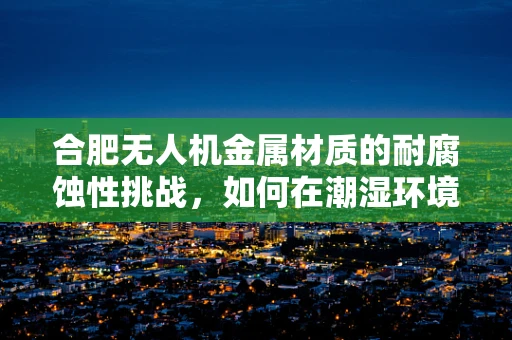 合肥无人机金属材质的耐腐蚀性挑战，如何在潮湿环境中保持性能？