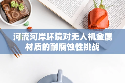 河流河岸环境对无人机金属材质的耐腐蚀性挑战