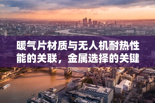 暖气片材质与无人机耐热性能的关联，金属选择的关键考量
