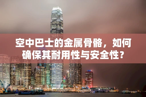 空中巴士的金属骨骼，如何确保其耐用性与安全性？
