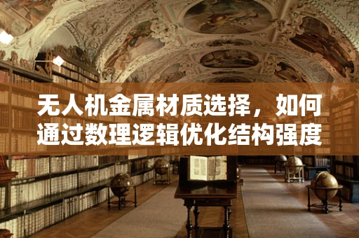 无人机金属材质选择，如何通过数理逻辑优化结构强度与成本平衡？