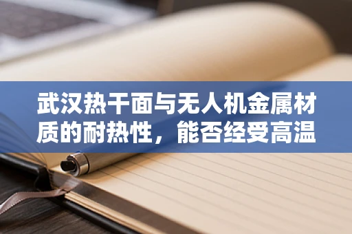 武汉热干面与无人机金属材质的耐热性，能否经受高温考验？