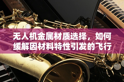 无人机金属材质选择，如何缓解因材料特性引发的飞行焦虑？