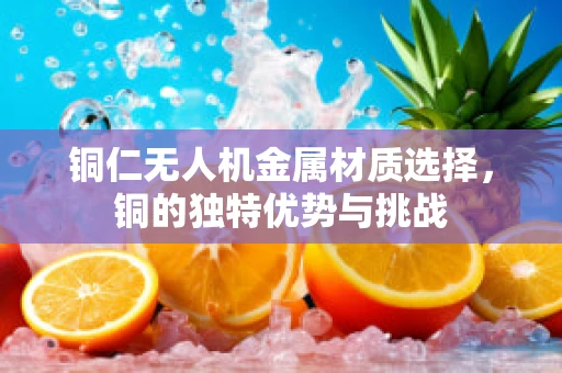 铜仁无人机金属材质选择，铜的独特优势与挑战