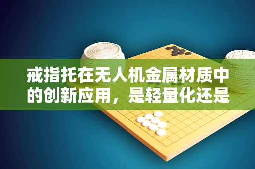 戒指托在无人机金属材质中的创新应用，是轻量化还是强度提升的权衡？
