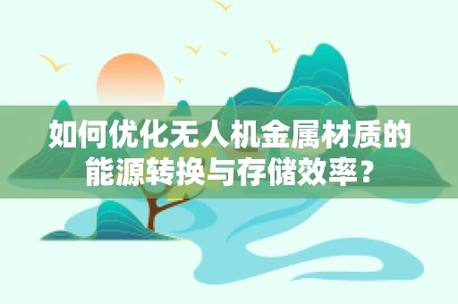 如何优化无人机金属材质的能源转换与存储效率？