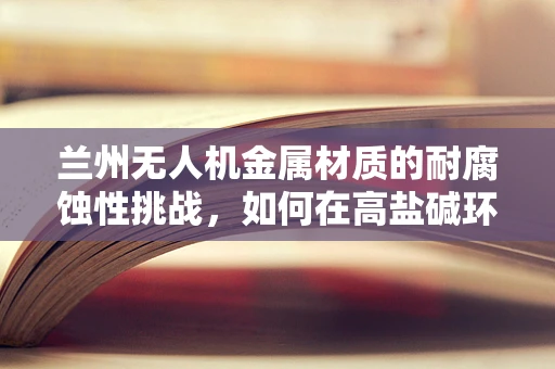 兰州无人机金属材质的耐腐蚀性挑战，如何在高盐碱环境中保持飞行稳定？