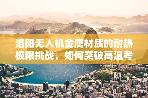洛阳无人机金属材质的耐热极限挑战，如何突破高温考验？