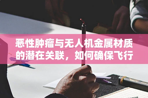 恶性肿瘤与无人机金属材质的潜在关联，如何确保飞行安全？