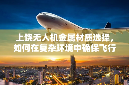 上饶无人机金属材质选择，如何在复杂环境中确保飞行安全？