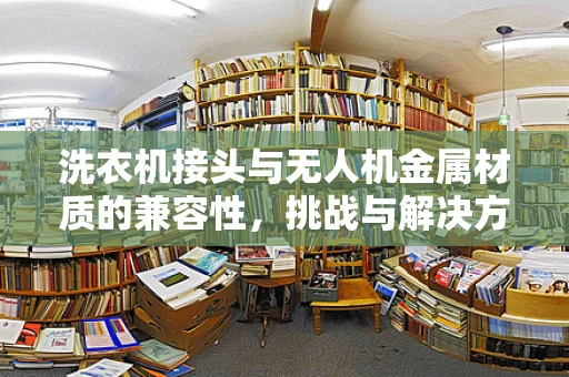 洗衣机接头与无人机金属材质的兼容性，挑战与解决方案