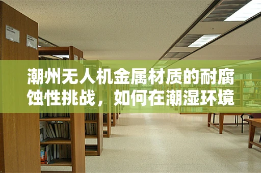 潮州无人机金属材质的耐腐蚀性挑战，如何在潮湿环境中保持飞行稳定？