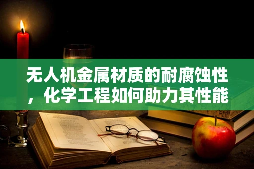 无人机金属材质的耐腐蚀性，化学工程如何助力其性能提升？