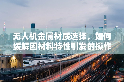 无人机金属材质选择，如何缓解因材料特性引发的操作焦虑？