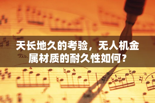 天长地久的考验，无人机金属材质的耐久性如何？