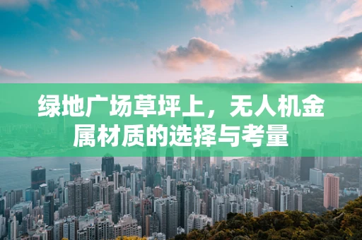 绿地广场草坪上，无人机金属材质的选择与考量