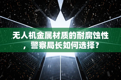 无人机金属材质的耐腐蚀性，警察局长如何选择？