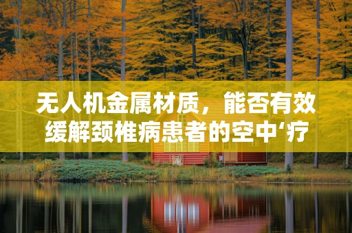 无人机金属材质，能否有效缓解颈椎病患者的空中‘疗养’？