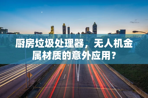 厨房垃圾处理器，无人机金属材质的意外应用？