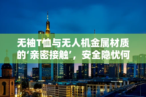 无袖T恤与无人机金属材质的‘亲密接触’，安全隐忧何在？