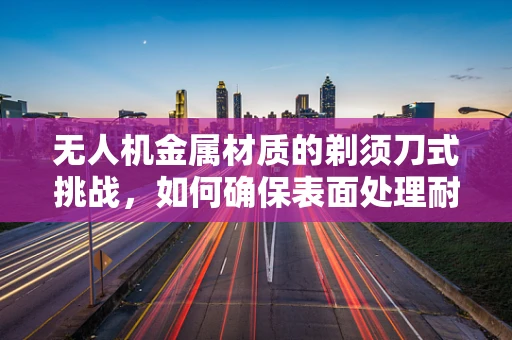 无人机金属材质的剃须刀式挑战，如何确保表面处理耐久性？
