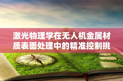 激光物理学在无人机金属材质表面处理中的精准控制挑战