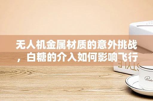 无人机金属材质的意外挑战，白糖的介入如何影响飞行稳定性？